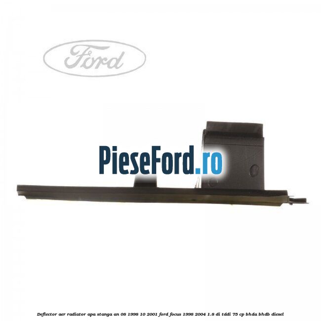 Deflector aer radiator apa stanga an 08/1998-10/2001 Ford Focus 1998-2004 1.8 DI/TDDi 75 cp Deflector aer radiator apa stanga an 08/1998-10/2001 Ford Focus 1998-2004 1.8 DI/TDDi 75 cp BHDA, BHDB diesel