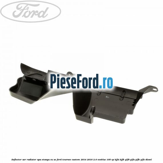 Deflector aer radiator apa stanga cu AC Ford Tourneo Custom 2014-2018 2.0 EcoBlue 105 cp BJFA, BJFB, YLF6, YLFA, YLFB, YLFS diesel