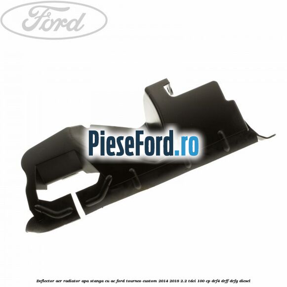 Deflector aer radiator apa stanga cu AC Ford Tourneo Custom 2014-2018 2.2 TDCi 100 cp DRF4, DRFF, DRFG diesel