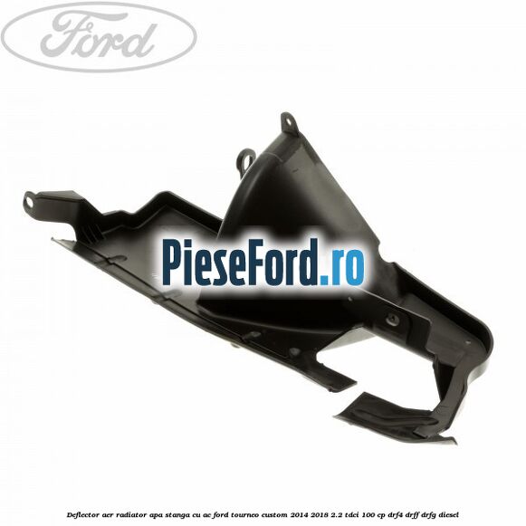 Deflector aer radiator apa stanga cu AC Ford Tourneo Custom 2014-2018 2.2 TDCi 100 cp DRF4, DRFF, DRFG diesel