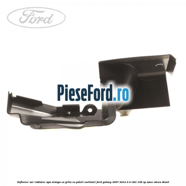 Deflector aer radiator apa stanga cu grila cu paleti oscilanti Ford Galaxy 2007-2014 2.0 TDCi 136 cp Deflector aer radiator apa stanga cu grila cu paleti oscilanti Ford Galaxy 2007-2014 2.0 TDCi 136 cp AZWC, UKWA diesel