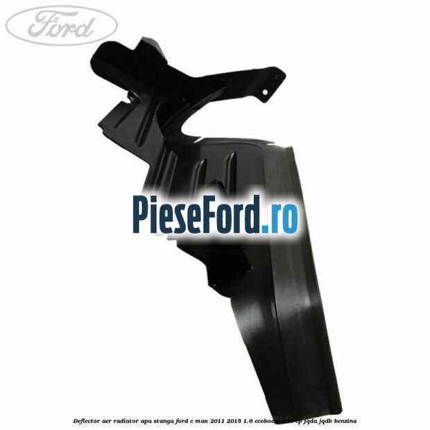 Deflector aer radiator apa stanga Ford C-Max 2011-2015 1.6 EcoBoost 150 cp Deflector aer radiator apa stanga Ford C-Max 2011-2015 1.6 EcoBoost 150 cp JQDA, JQDB benzina
