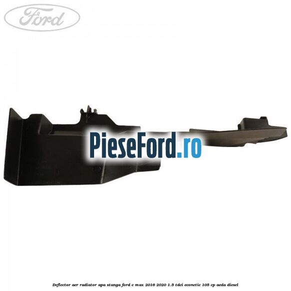 Deflector aer radiator apa stanga Ford C-Max 2016-2020 1.5 TDCi ECOnetic 105 cp AEDA diesel