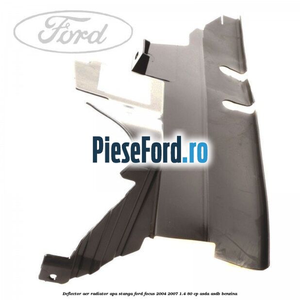 Deflector aer radiator apa stanga Ford Focus 2004-2007 1.4 80 cp ASDA, ASDB benzina
