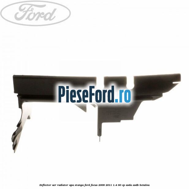 Deflector aer radiator apa stanga Ford Focus 2008-2011 1.4 80 cp Deflector aer radiator apa stanga Ford Focus 2008-2011 1.4 80 cp ASDA, ASDB benzina