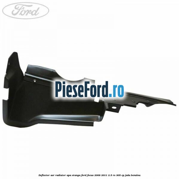 Deflector aer radiator apa stanga Ford Focus 2008-2011 2.5 RS 305 cp JZDA benzina