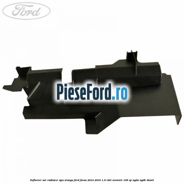 Deflector aer radiator apa stanga Ford Focus 2014-2018 1.6 TDCi ECOnetic 105 cp Deflector aer radiator apa stanga Ford Focus 2014-2018 1.6 TDCi ECOnetic 105 cp NGDA, NGDB diesel