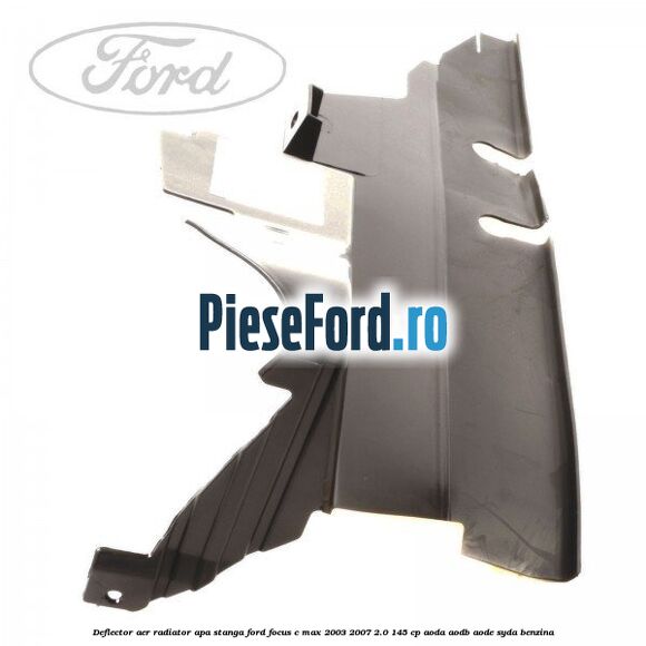 Deflector aer radiator apa stanga Ford Focus C-Max 2003-2007 2.0 145 cp AODA, AODB, AODE, SYDA benzina