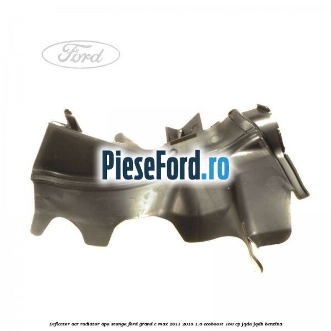 Deflector aer radiator apa stanga Ford Grand C-Max 2011-2015 1.6 EcoBoost 150 cp JQDA, JQDB benzina