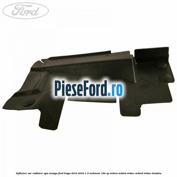 Deflector aer radiator apa stanga Ford Kuga 2013-2016 1.5 EcoBoost 150 cp M8MA, M8MB, M8MC, M8MD, M8ME benzina