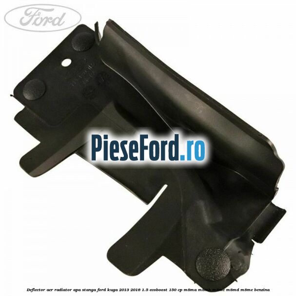 Deflector aer radiator apa stanga Ford Kuga 2013-2016 1.5 EcoBoost 150 cp Deflector aer radiator apa stanga Ford Kuga 2013-2016 1.5 EcoBoost 150 cp M8MA, M8MB, M8MC, M8MD, M8ME benzina