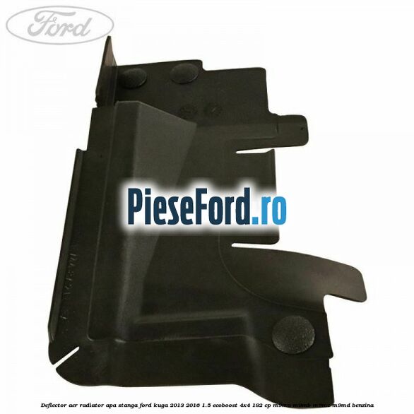 Deflector aer radiator apa stanga Ford Kuga 2013-2016 1.5 EcoBoost 4x4 182 cp M9MA, M9MB, M9MC, M9MD benzina
