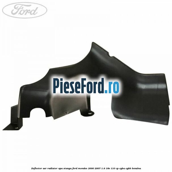 Deflector aer radiator apa stanga Ford Mondeo 2000-2007 1.8 16V 110 cp Deflector aer radiator apa stanga Ford Mondeo 2000-2007 1.8 16V 110 cp CGBA, CGBB benzina