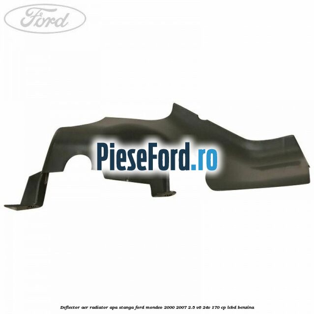 Deflector aer radiator apa stanga Ford Mondeo 2000-2007 2.5 V6 24V 170 cp LCBD benzina
