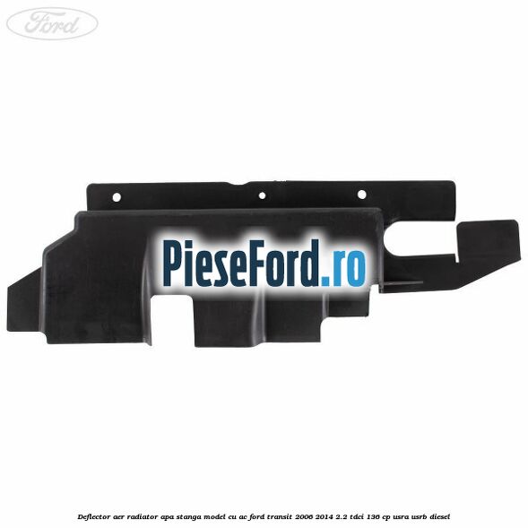 Deflector aer radiator apa stanga model cu AC Ford Transit 2006-2014 2.2 TDCi 136 cp USRA, USRB diesel