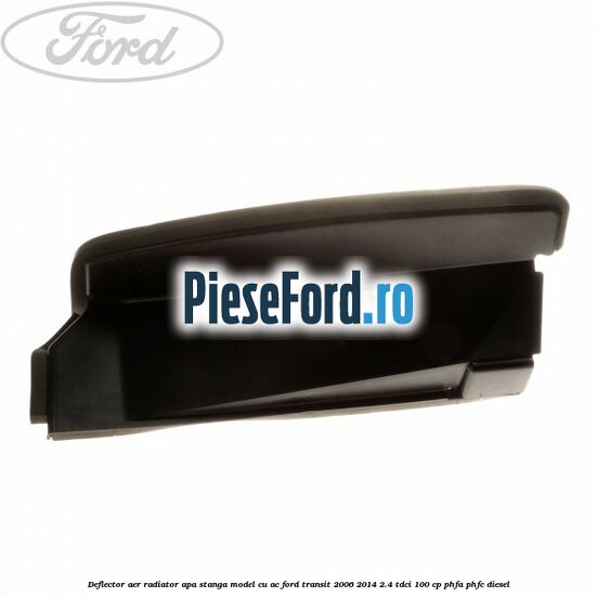 Deflector aer radiator apa stanga model cu AC Ford Transit 2006-2014 2.4 TDCi 100 cp Deflector aer radiator apa stanga model cu AC Ford Transit 2006-2014 2.4 TDCi 100 cp PHFA, PHFC diesel