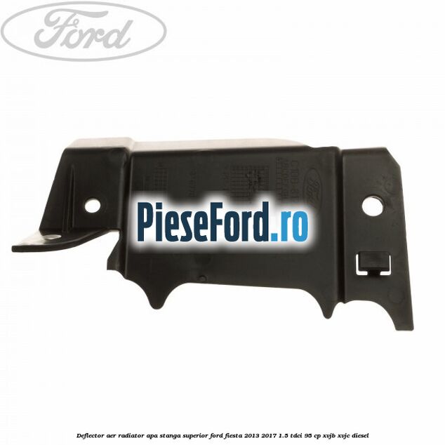 Deflector aer radiator apa stanga superior Ford Fiesta 2013-2017 1.5 TDCi 95 cp XVJB, XVJC diesel