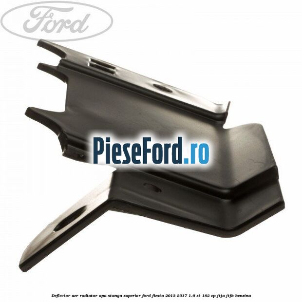 Deflector aer radiator apa stanga superior Ford Fiesta 2013-2017 1.6 ST 182 cp JTJA, JTJB benzina