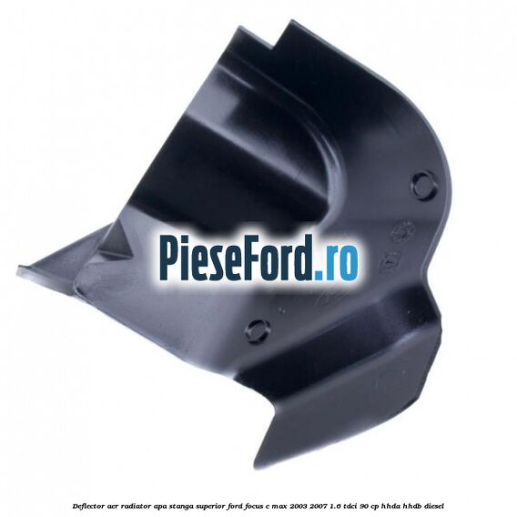 Deflector aer radiator apa stanga superior Ford Focus C-Max 2003-2007 1.6 TDCi 90 cp HHDA, HHDB diesel