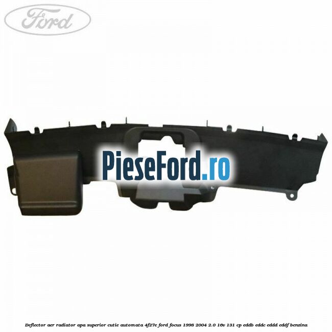 Deflector aer radiator apa superior cutie automata 4F27E Ford Focus 1998-2004 2.0 16V 131 cp Deflector aer radiator apa superior cutie automata 4F27E Ford Focus 1998-2004 2.0 16V 131 cp EDDB, EDDC, EDDD, EDDF benzina