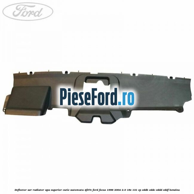 Deflector aer radiator apa superior cutie automata 4F27E Ford Focus 1998-2004 2.0 16V 131 cp Deflector aer radiator apa superior cutie automata 4F27E Ford Focus 1998-2004 2.0 16V 131 cp EDDB, EDDC, EDDD, EDDF benzina