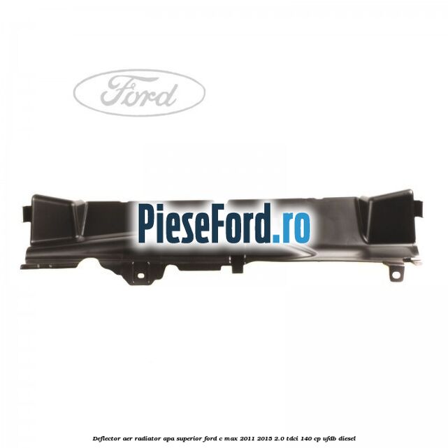 Deflector aer radiator apa superior Ford C-Max 2011-2015 2.0 TDCi 140 cp Deflector aer radiator apa superior Ford C-Max 2011-2015 2.0 TDCi 140 cp UFDB diesel