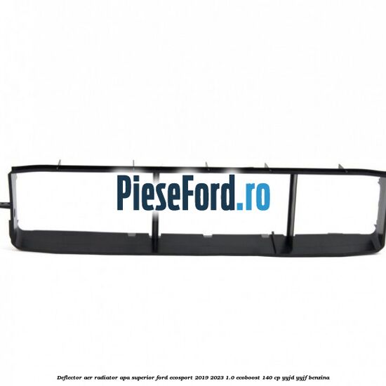 Deflector aer radiator apa, superior Ford EcoSport 2019-2023 1.0 EcoBoost 140 cp YYJD, YYJF benzina
