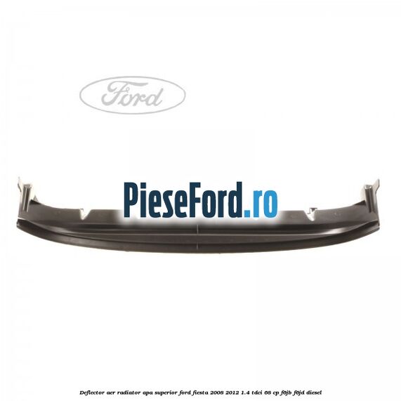 Deflector aer radiator apa superior Ford Fiesta 2008-2012 1.4 TDCi 68 cp F6JB, F6JD diesel