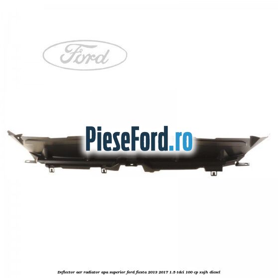 Deflector aer radiator apa superior Ford Fiesta 2013-2017 1.5 TDCi 100 cp Deflector aer radiator apa superior Ford Fiesta 2013-2017 1.5 TDCi 100 cp XUJH diesel