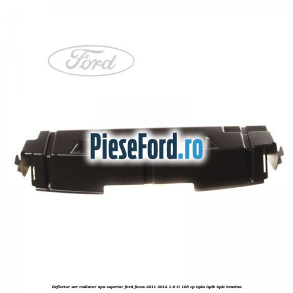 Deflector aer radiator apa superior Ford Focus 2011-2014 1.6 Ti 105 cp IQDA, IQDB, IQDC benzina