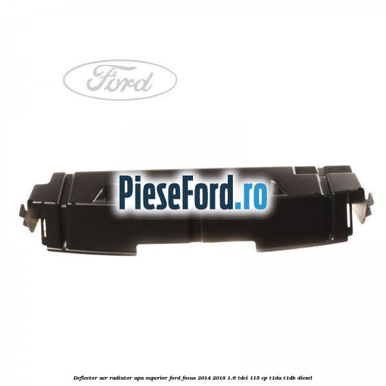 Deflector aer radiator apa superior Ford Focus 2014-2018 1.6 TDCi 115 cp Deflector aer radiator apa superior Ford Focus 2014-2018 1.6 TDCi 115 cp T1DA, T1DB diesel