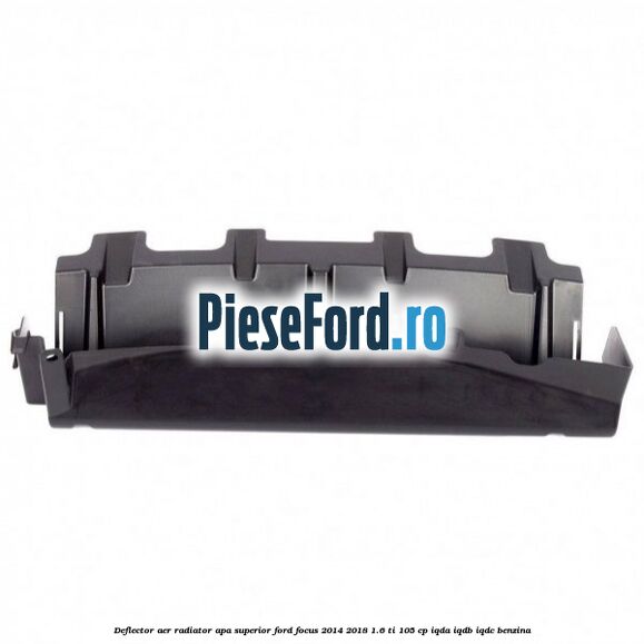 Deflector aer radiator apa superior Ford Focus 2014-2018 1.6 Ti 105 cp IQDA, IQDB, IQDC benzina