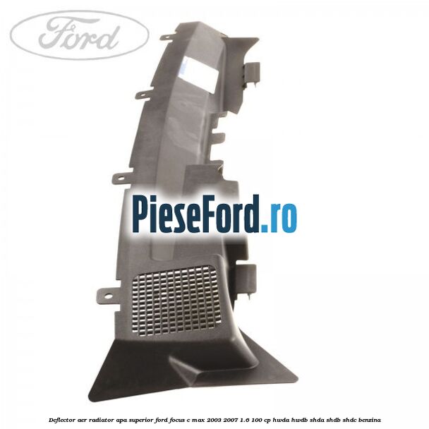 Deflector aer radiator apa, superior Ford Focus C-Max 2003-2007 1.6 100 cp HWDA, HWDB, SHDA, SHDB, SHDC benzina