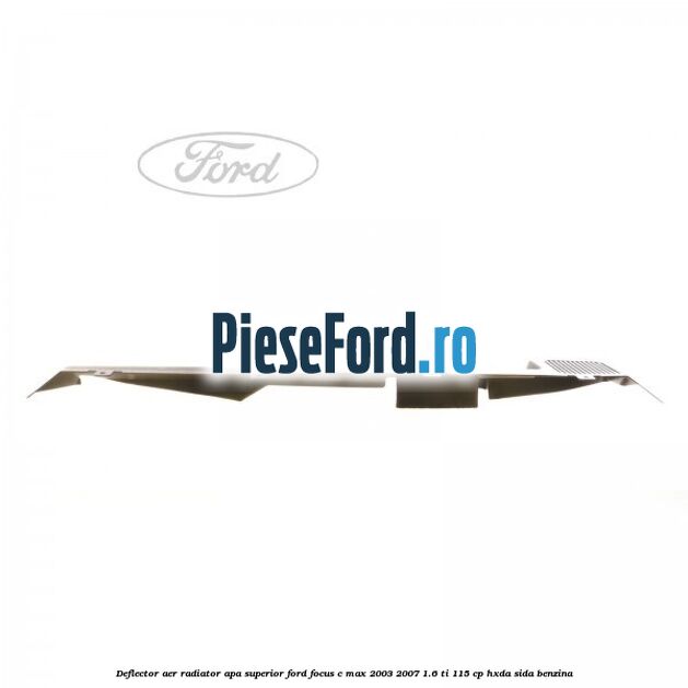 Deflector aer radiator apa, superior Ford Focus C-Max 2003-2007 1.6 Ti 115 cp HXDA, SIDA benzina