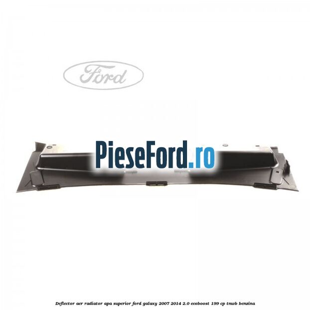 Deflector aer radiator apa superior Ford Galaxy 2007-2014 2.0 EcoBoost 199 cp TNWB benzina