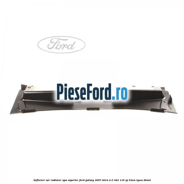 Deflector aer radiator apa superior Ford Galaxy 2007-2014 2.0 TDCi 115 cp KLWA, TYWA diesel
