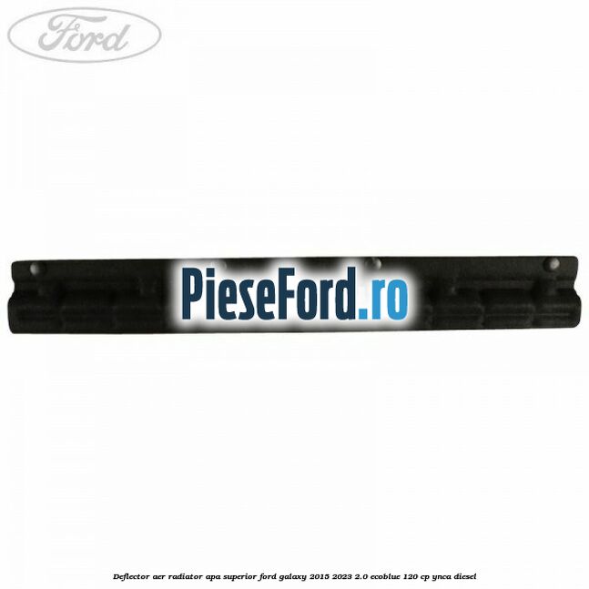 Deflector aer radiator apa superior Ford Galaxy 2015-2023 2.0 EcoBlue 120 cp YNCA diesel
