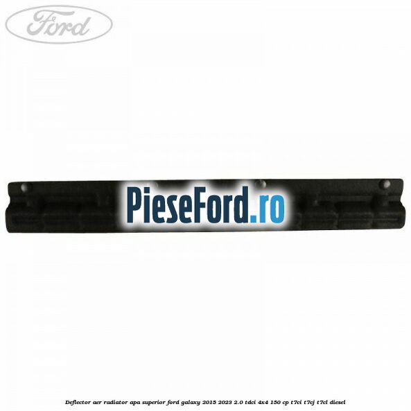 Deflector aer radiator apa superior Ford Galaxy 2015-2023 2.0 TDCi 4x4 150 cp T7CI, T7CJ, T7CL diesel