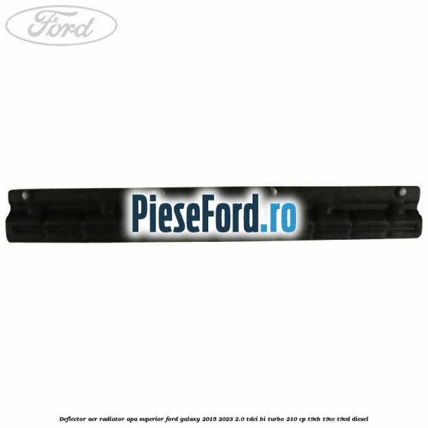 Deflector aer radiator apa superior Ford Galaxy 2015-2023 2.0 TDCi BI-Turbo 210 cp T9CB, T9CC, T9CD diesel