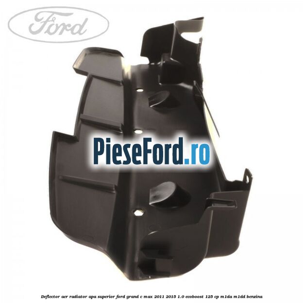 Deflector aer radiator apa superior Ford Grand C-Max 2011-2015 1.0 EcoBoost 125 cp Deflector aer radiator apa superior Ford Grand C-Max 2011-2015 1.0 EcoBoost 125 cp M1DA, M1DD benzina