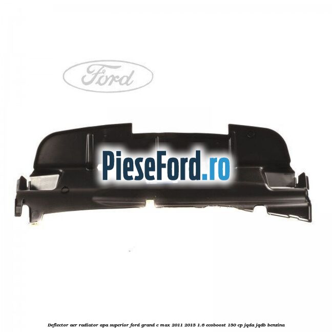 Deflector aer radiator apa superior Ford Grand C-Max 2011-2015 1.6 EcoBoost 150 cp Deflector aer radiator apa superior Ford Grand C-Max 2011-2015 1.6 EcoBoost 150 cp JQDA, JQDB benzina