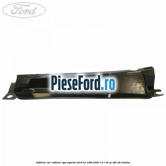 Deflector aer radiator apa superior Ford Ka 1996-2008 1.6 i 95 cp Deflector aer radiator apa superior Ford Ka 1996-2008 1.6 i 95 cp CDB, CDC benzina