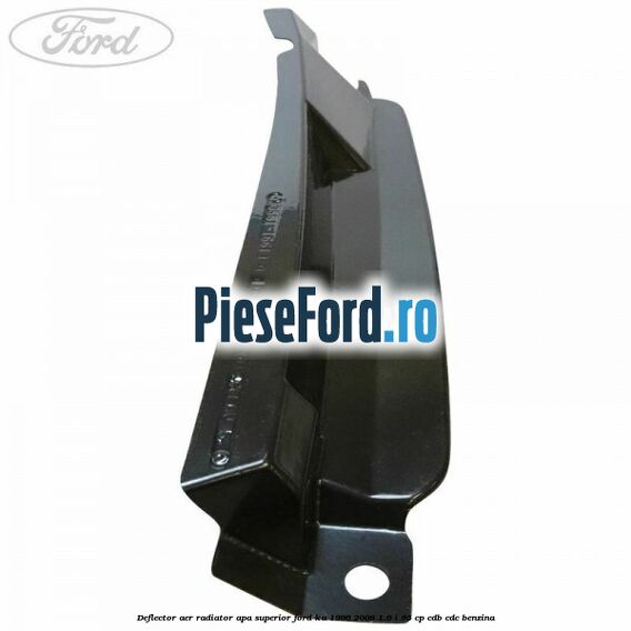 Deflector aer radiator apa superior Ford Ka 1996-2008 1.6 i 95 cp Deflector aer radiator apa superior Ford Ka 1996-2008 1.6 i 95 cp CDB, CDC benzina