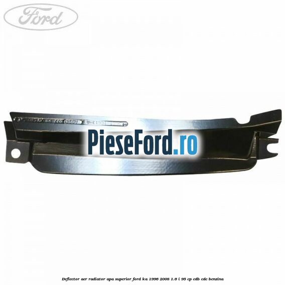 Deflector aer radiator apa superior Ford Ka 1996-2008 1.6 i 95 cp Deflector aer radiator apa superior Ford Ka 1996-2008 1.6 i 95 cp CDB, CDC benzina