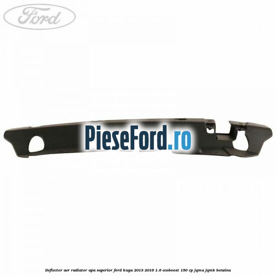 Deflector aer radiator apa superior Ford Kuga 2013-2016 1.6 EcoBoost 150 cp JQMA, JQMB benzina