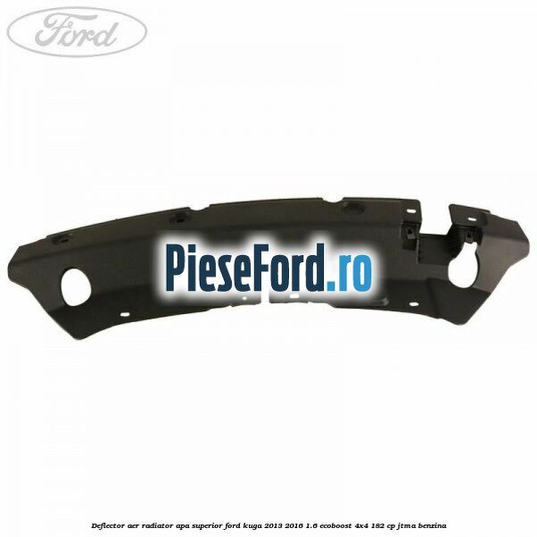 Deflector aer radiator apa superior Ford Kuga 2013-2016 1.6 EcoBoost 4x4 182 cp JTMA benzina