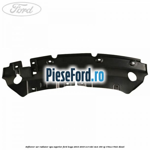 Deflector aer radiator apa superior Ford Kuga 2013-2016 2.0 TDCi 4x4 150 cp Deflector aer radiator apa superior Ford Kuga 2013-2016 2.0 TDCi 4x4 150 cp T7MA, T7MB diesel