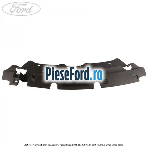 Deflector aer radiator apa superior Ford Kuga 2016-2018 2.0 TDCi 120 cp Deflector aer radiator apa superior Ford Kuga 2016-2018 2.0 TDCi 120 cp XRMA, XRMB, XRMC diesel