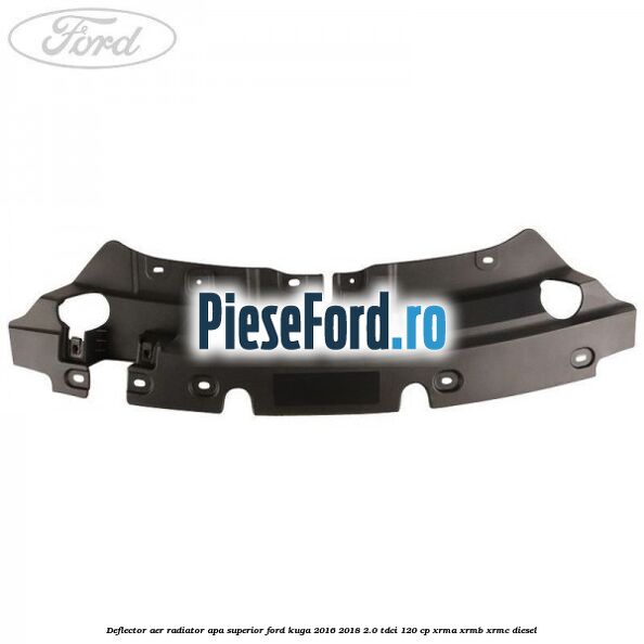Deflector aer radiator apa superior Ford Kuga 2016-2018 2.0 TDCi 120 cp Deflector aer radiator apa superior Ford Kuga 2016-2018 2.0 TDCi 120 cp XRMA, XRMB, XRMC diesel