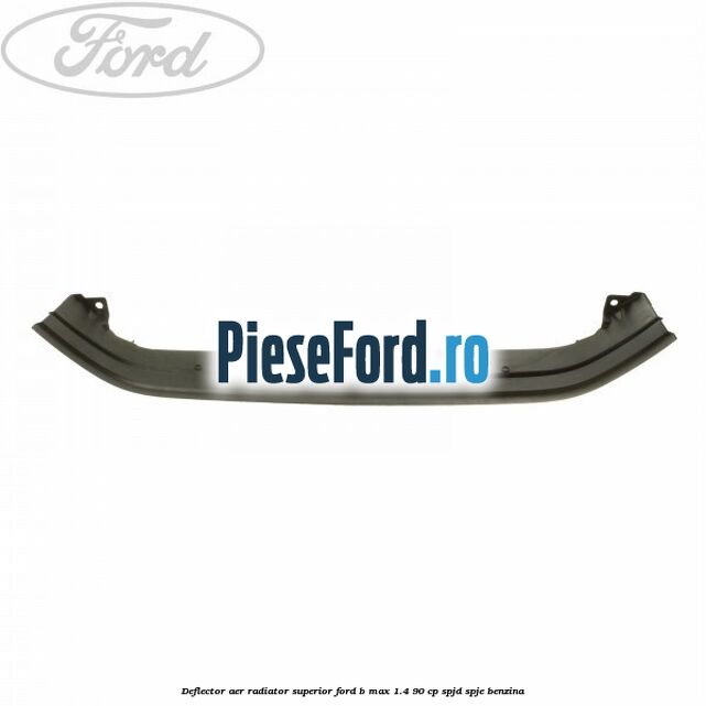 Deflector aer radiator superior Ford B-Max 1.4 90 cp SPJD, SPJE benzina